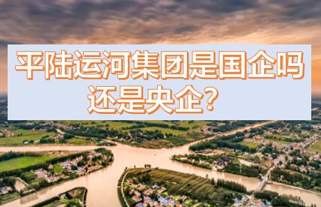 平陸運(yùn)河集團(tuán)是國(guó)企還是央企？平陸運(yùn)河集團(tuán)是什么級(jí)別的？
